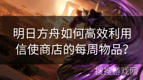 明日方舟如何高效利用信使商店的每周物品？