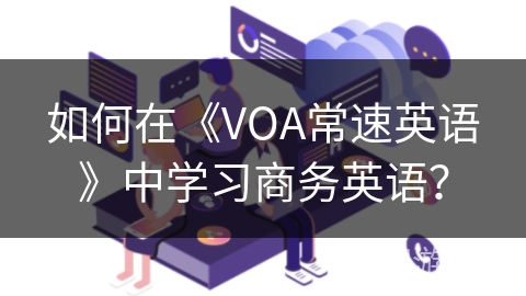 如何在《VOA常速英语》中学习商务英语? 如何在《VOA常速英语》中学习商务英语?