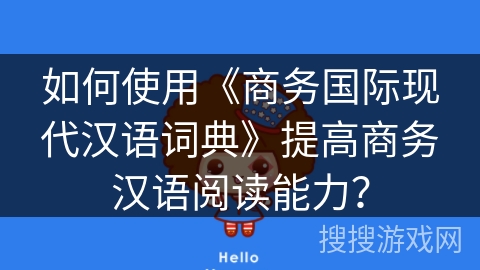 如何使用《商务国际现代汉语词典》提高商务汉语阅读能力? 如何使用《商务国际现代汉语词典》提高商务汉语阅读能力?