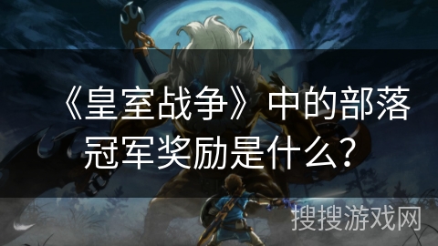 《皇室战争》中的部落冠军奖励是什么？