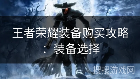 王者荣耀装备购买攻略:装备选择 王者荣耀装备购买攻略:装备选择