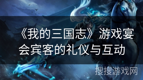 《我的三国志》游戏宴会宾客的礼仪与互动 《我的三国志》游戏宴会宾客的礼仪与互动
