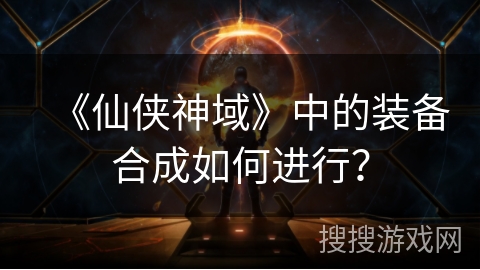 《仙侠神域》中的装备合成如何进行？