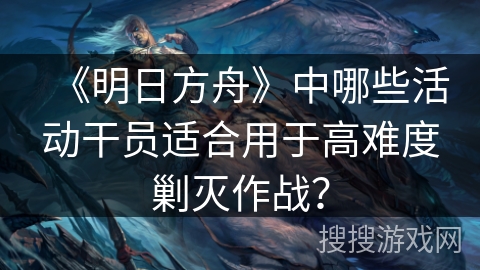 《明日方舟》中哪些活动干员适合用于高难度剿灭作战？