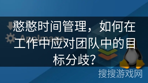 憨憨时间管理，如何在工作中应对团队中的目标分歧？