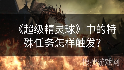《超级精灵球》中的特殊任务怎样触发？
