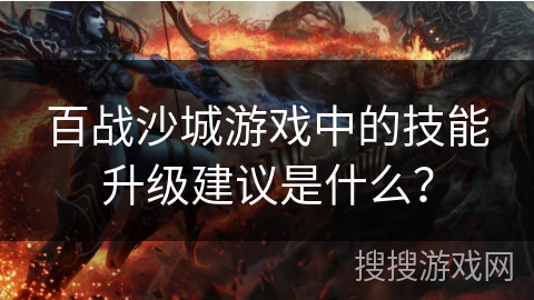 百战沙城游戏中的技能升级建议是什么? 百战沙城游戏中的技能升级建议是什么?