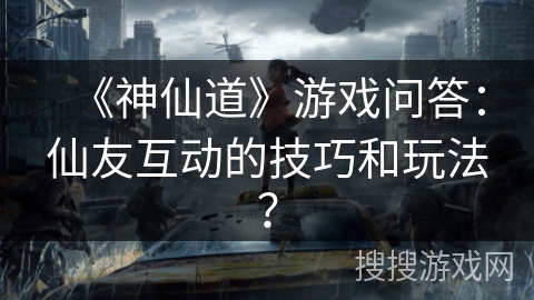 《神仙道》游戏问答：仙友互动的技巧和玩法？
