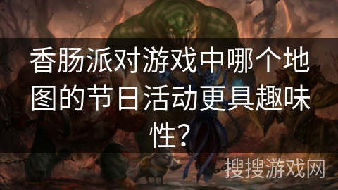 香肠派对游戏中哪个地图的节日活动更具趣味性？