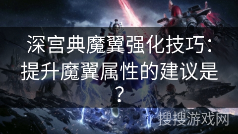 深宫典魔翼强化技巧：提升魔翼属性的建议是？