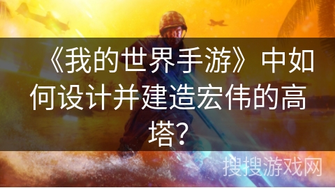 《我的世界手游》中如何设计并建造宏伟的高塔？