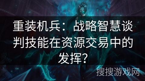 重装机兵：战略智慧谈判技能在资源交易中的发挥？