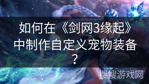 如何在《剑网3缘起》中制作自定义宠物装备？