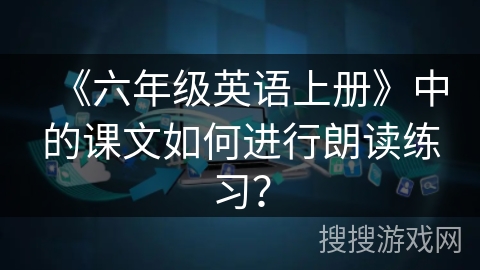 《六年级英语上册》中的课文如何进行朗读练习？