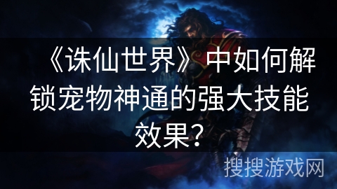 《诛仙世界》中如何解锁宠物神通的强大技能效果？