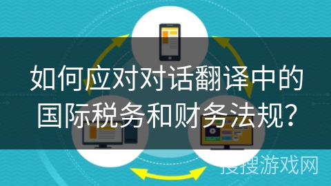 如何应对对话翻译中的国际税务和财务法规？