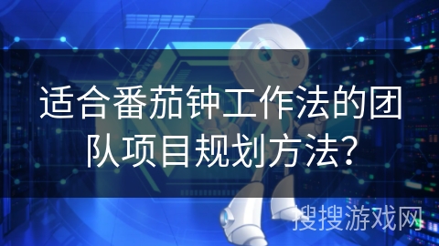 适合番茄钟工作法的团队项目规划方法？