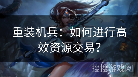 重装机兵：如何进行高效资源交易？