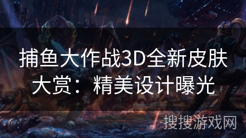 捕鱼大作战3D全新皮肤大赏：精美设计曝光