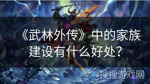 《武林外传》中的家族建设有什么好处？