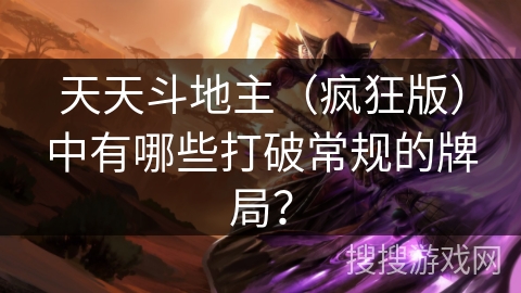 天天斗地主（疯狂版）中有哪些打破常规的牌局？