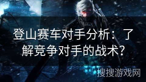 登山赛车对手分析：了解竞争对手的战术？