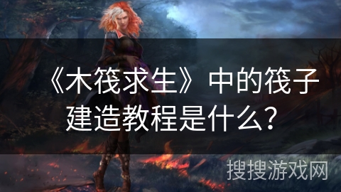 《木筏求生》中的筏子建造教程是什么？