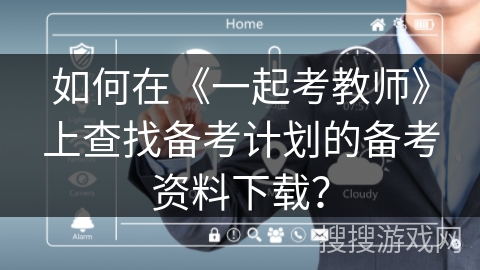 如何在《一起考教师》上查找备考计划的备考资料下载? 如何在《一起考教师》上查找备考计划的备考资料下载?