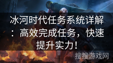 冰河时代任务系统详解：高效完成任务，快速提升实力！