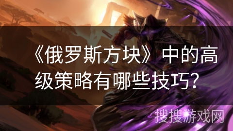 《俄罗斯方块》中的高级策略有哪些技巧？