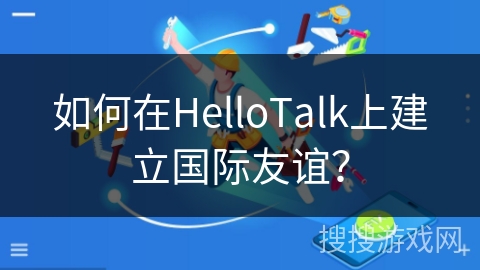如何在HelloTalk上建立国际友谊？