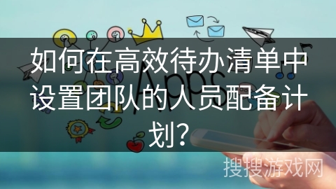 如何在高效待办清单中设置团队的人员配备计划? 如何在高效待办清单中设置团队的人员配备计划?