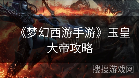 《梦幻西游手游》玉皇大帝攻略 《梦幻西游手游》玉皇大帝攻略