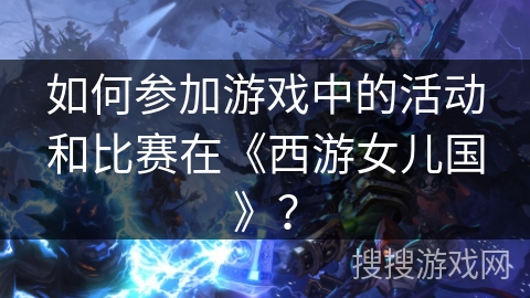 如何参加游戏中的活动和比赛在《西游女儿国》？
