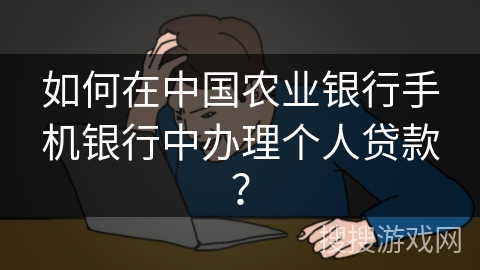 如何在中国农业银行手机银行中办理个人贷款? 如何在中国农业银行手机银行中办理个人贷款?