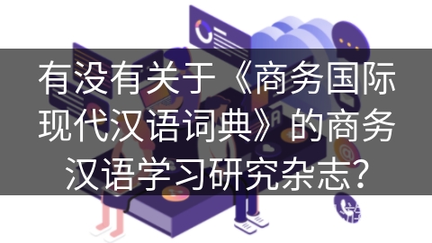 有没有关于《商务国际现代汉语词典》的商务汉语学习研究杂志? 有没有关于《商务国际现代汉语词典》的商务汉语学习研究杂志?