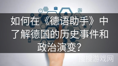 如何在《德语助手》中了解德国的历史事件和政治演变? 如何在《德语助手》中了解德国的历史事件和政治演变?
