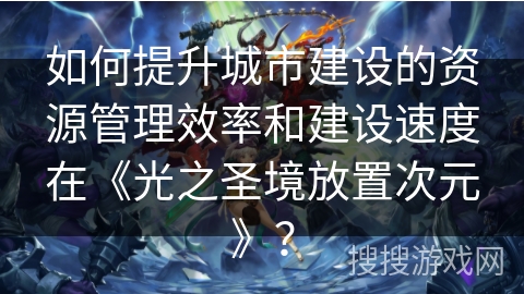 如何提升城市建设的资源管理效率和建设速度在《光之圣境放置次元》？