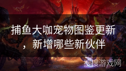 捕鱼大咖宠物图鉴更新,新增哪些新伙伴 捕鱼大咖宠物图鉴更新,新增哪些新伙伴