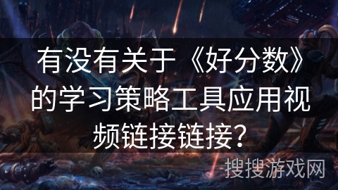 有没有关于《好分数》的学习策略工具应用视频链接链接? 有没有关于《好分数》的学习策略工具应用视频链接链接?