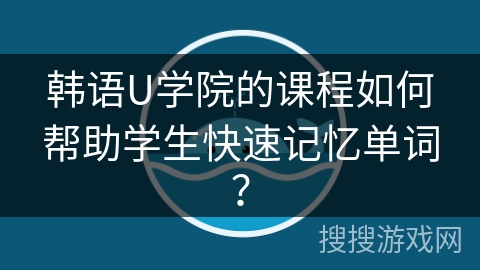 韩语U学院的课程如何帮助学生快速记忆单词？