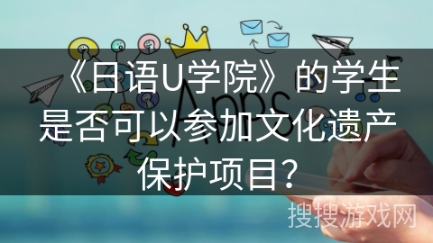 《日语U学院》的学生是否可以参加文化遗产保护项目？