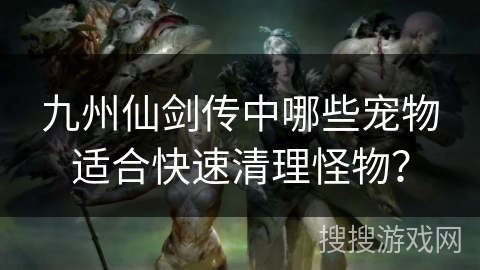 九州仙剑传中哪些宠物适合快速清理怪物？
