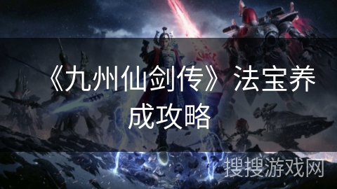 《九州仙剑传》法宝养成攻略 《九州仙剑传》法宝养成攻略