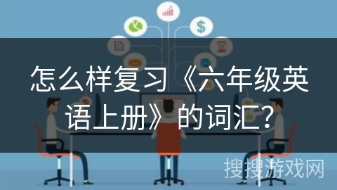 怎么样复习《六年级英语上册》的词汇? 怎么样复习《六年级英语上册》的词汇?