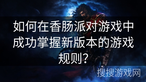 如何在香肠派对游戏中成功掌握新版本的游戏规则？