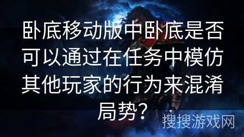 卧底移动版中卧底是否可以通过在任务中模仿其他玩家的行为来混淆局势? 卧底移动版中卧底是否可以通过在任务中模仿其他玩家的行为来混淆局势?