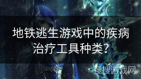 地铁逃生游戏中的疾病治疗工具种类？
