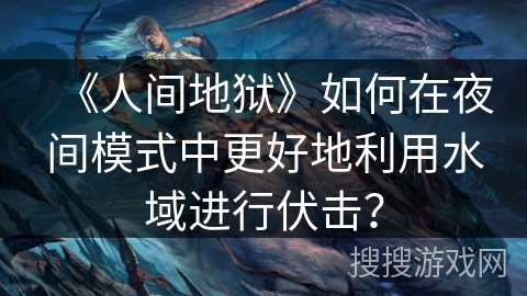 《人间地狱》如何在夜间模式中更好地利用水域进行伏击？