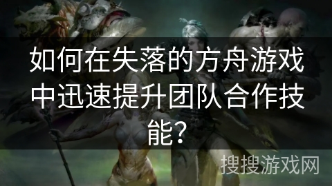 如何在失落的方舟游戏中迅速提升团队合作技能？